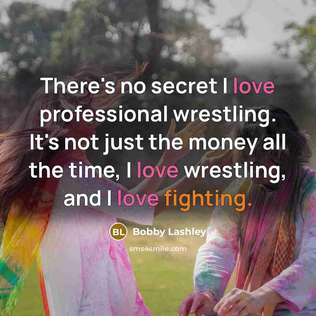 “There's no secret I love professional wrestling. It's not just the money all the time, I love wrestling, and I love fighting.” quote by Bobby Lashley