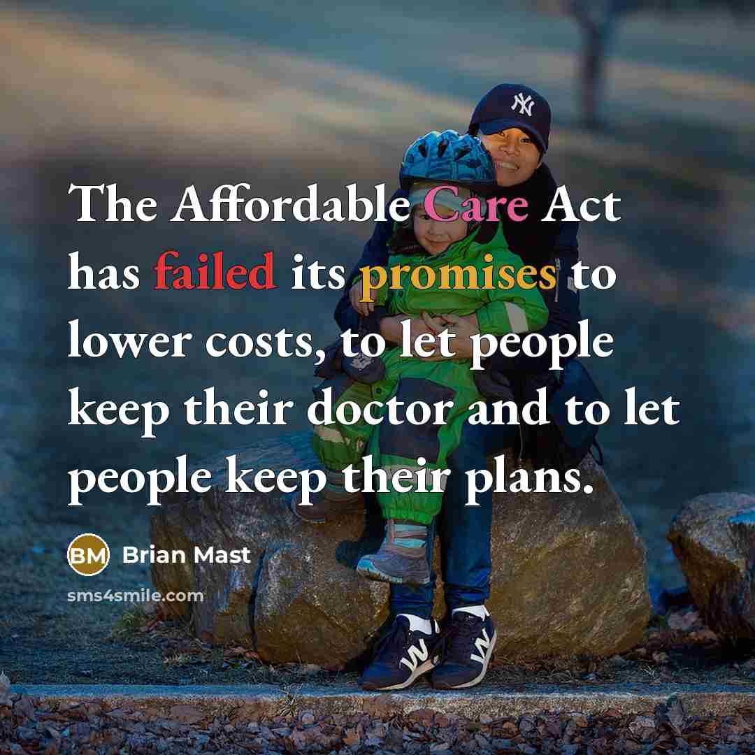 “The Affordable Care Act has failed its promises to lower costs, to let people keep their doctor and to let people keep their plans.” quote by Brian Mast