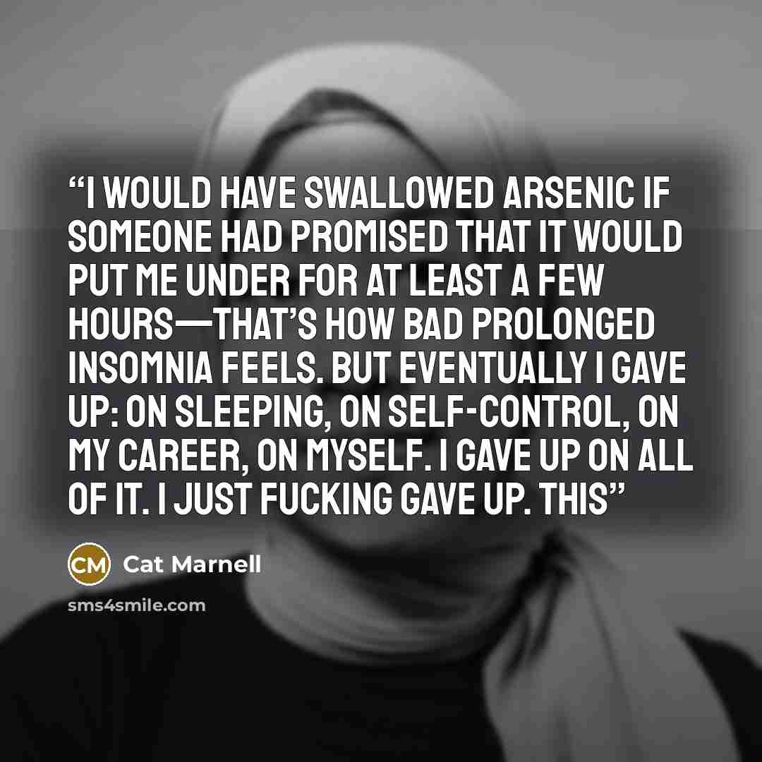 “I would have swallowed arsenic if someone had promised that it would put me under for at least a few hours—that’s how bad prolonged insomnia feels. But eventually I gave up: on sleeping, on self-control, on my career, on myself. I gave up on all of it. I just fucking gave up. This” quote by Cat Marnell