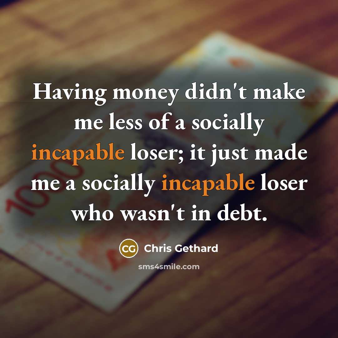 “Having money didn't make me less of a socially incapable loser; it just made me a socially incapable loser who wasn't in debt.” quote by Chris Gethard
