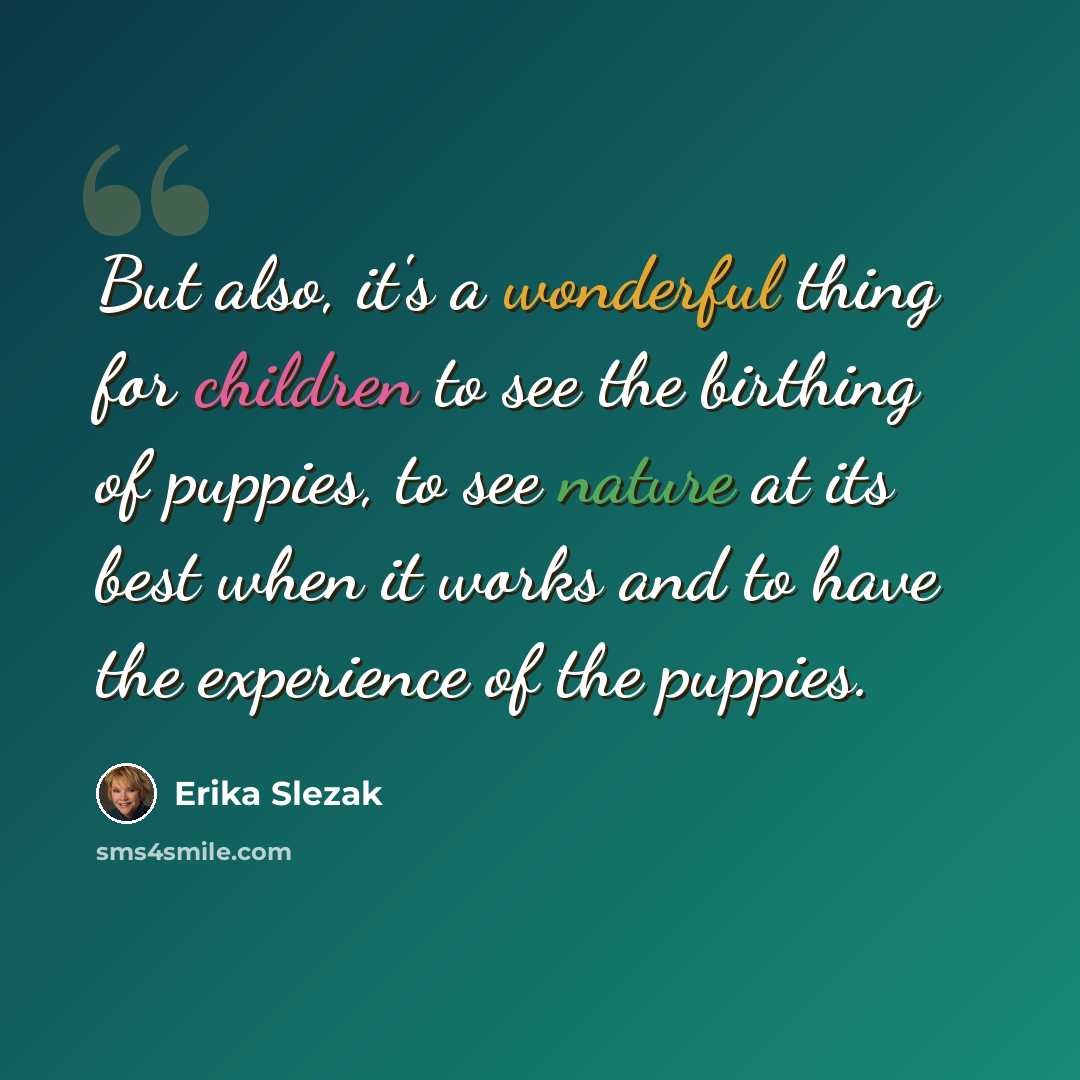 “But also, it's a wonderful thing for children to see the birthing of puppies, to see nature at its best when it works and to have the experience of the puppies.” quote by Erika Slezak