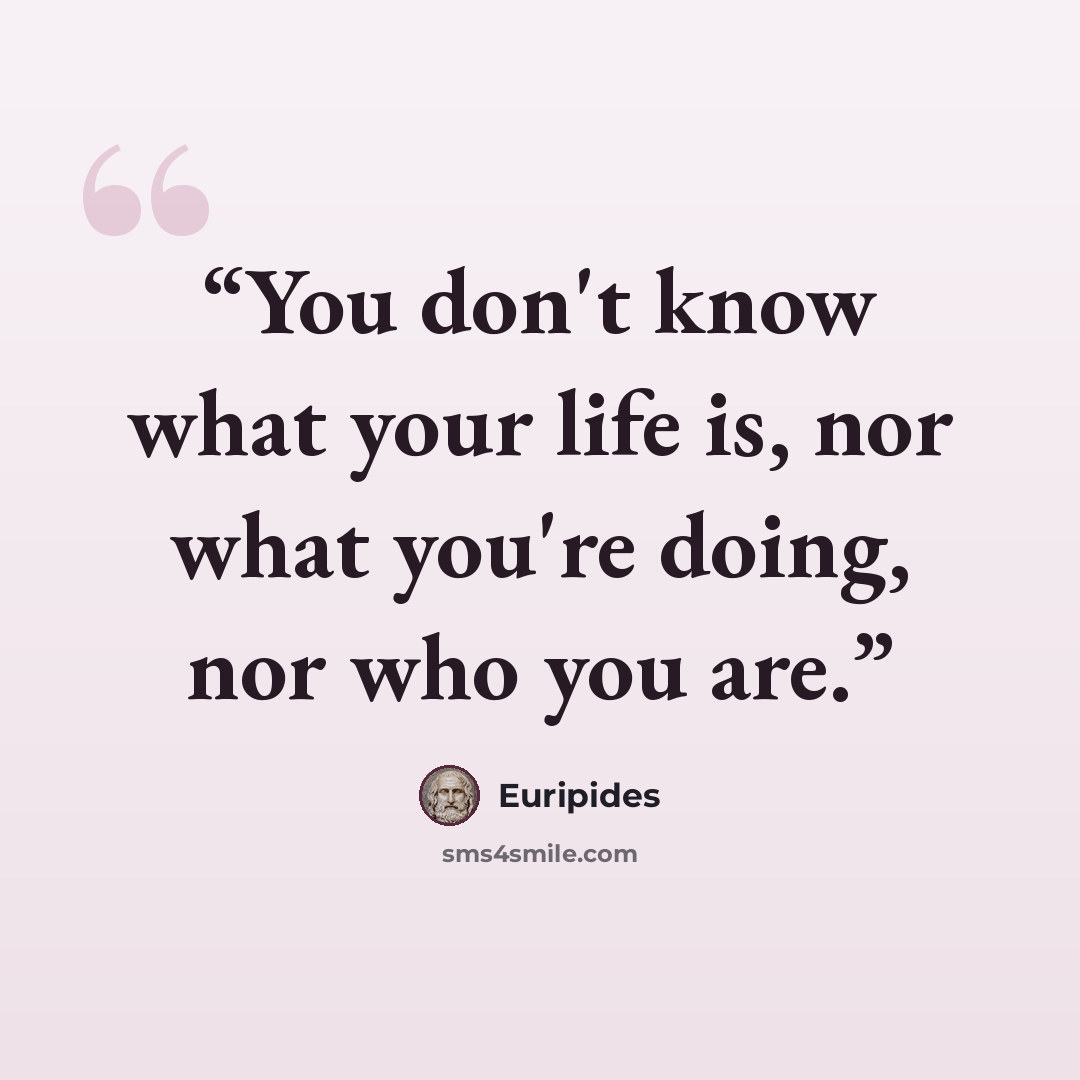 “You don't know what your life is, nor what you're doing, nor who you are.” quote by Euripides