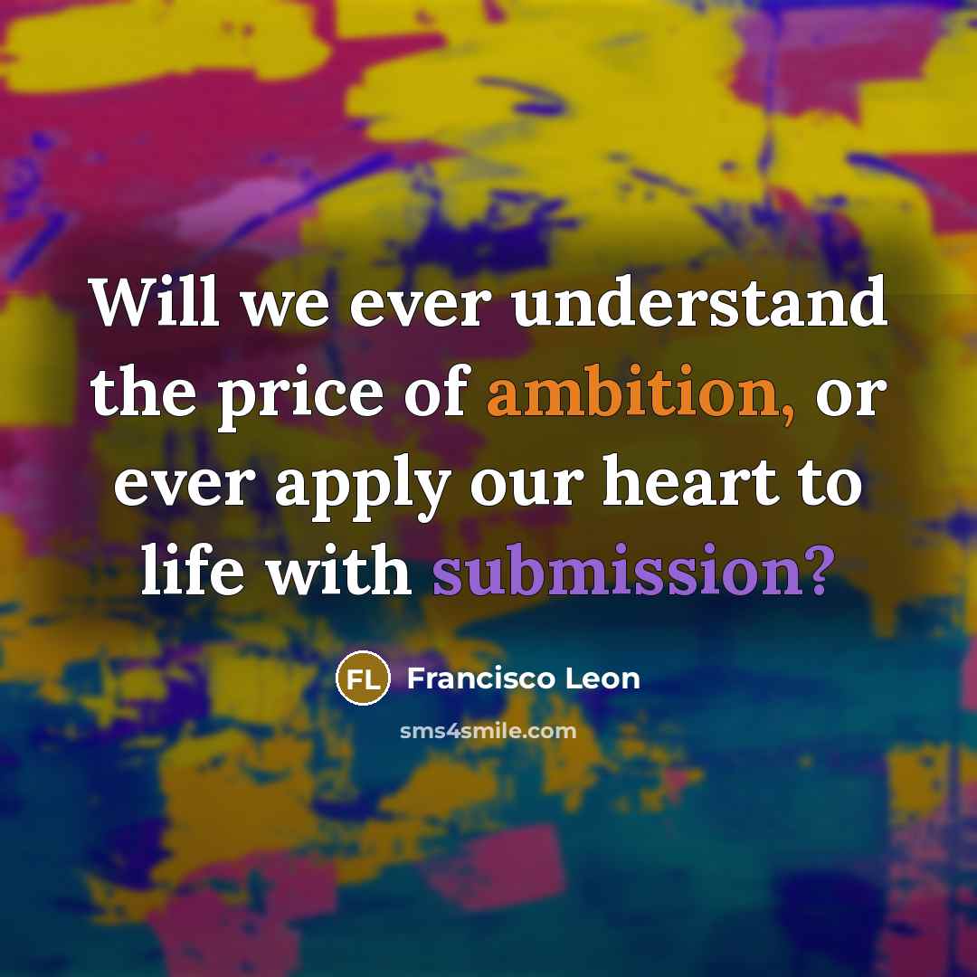 “Will we ever understand the price of ambition, or ever apply our heart to life with submission?” quote by Francisco Leon