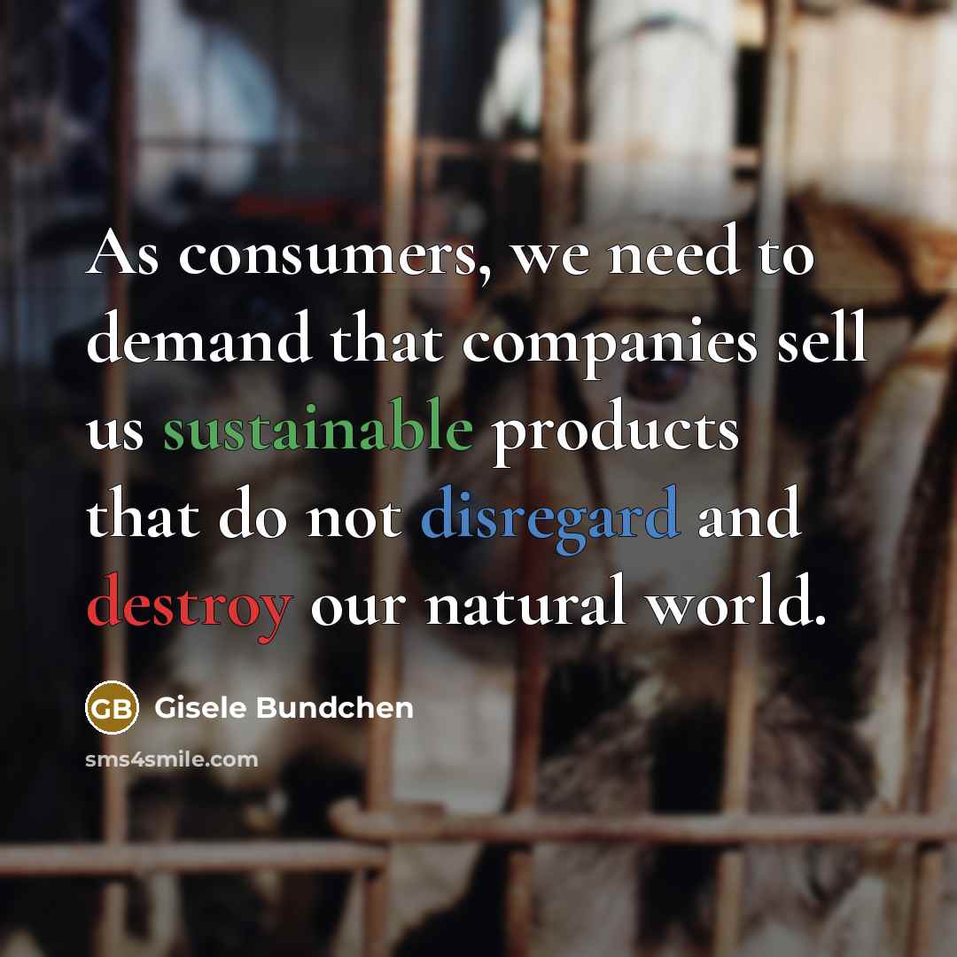 “As consumers, we need to demand that companies sell us sustainable products that do not disregard and destroy our natural world.” quote by Gisele Bundchen