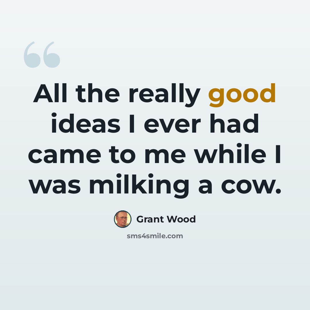 “All the really good ideas I ever had came to me while I was milking a cow.” quote by Grant Wood