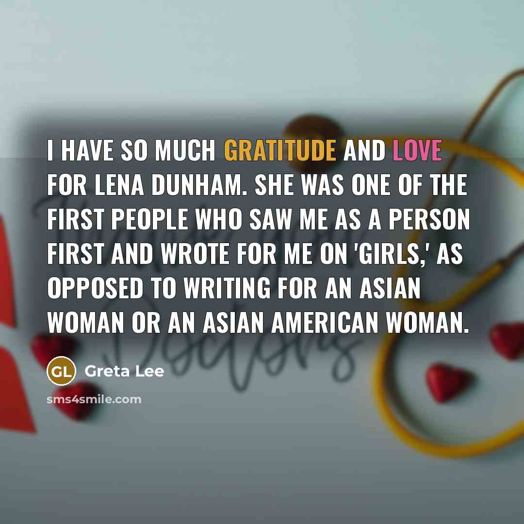 “I have so much gratitude and love for Lena Dunham. She was one of the first people who saw me as a person first and wrote for me on 'Girls,' as opposed to writing for an Asian woman or an Asian American woman.” quote by Greta Lee