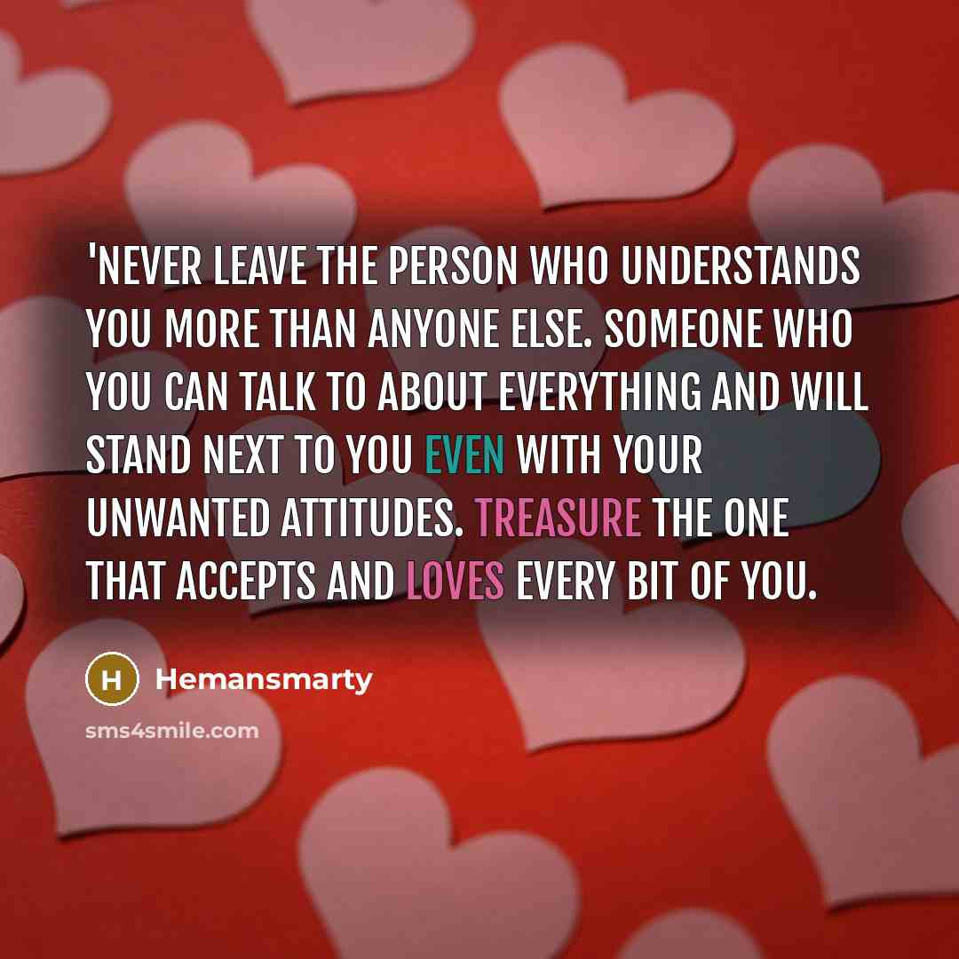 “'Never leave the person who understands you more than anyone else. Someone who you can talk to about everything and will stand next to you even with your unwanted attitudes. Treasure the one that accepts and loves every bit of you.” quote by Hemansmarty
