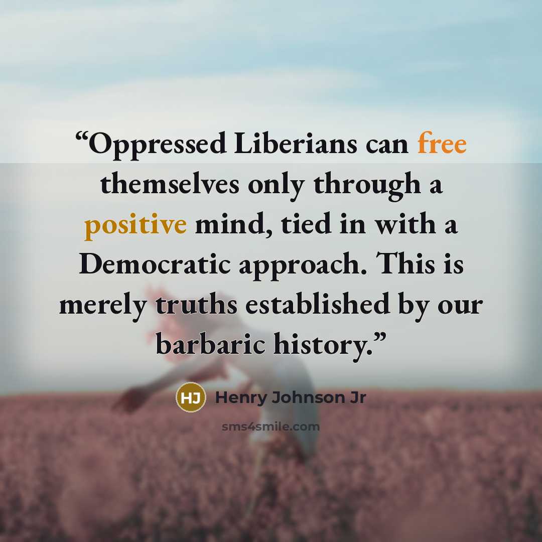 “Oppressed Liberians can free themselves only through a positive mind, tied in with a Democratic approach. This is merely truths established by our barbaric history.” quote by Henry Johnson Jr