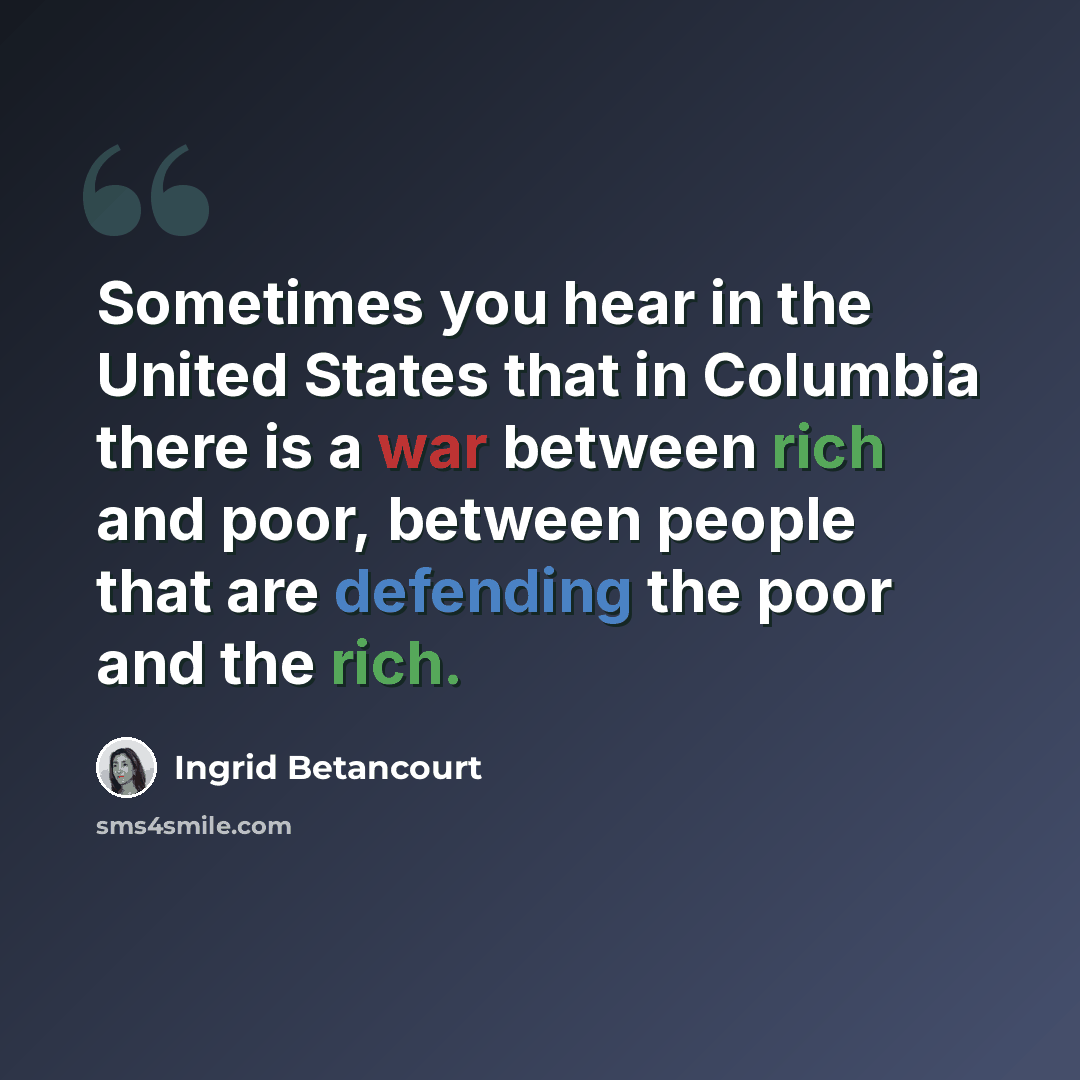 “Sometimes you hear in the United States that in Columbia there is a war between rich and poor, between people that are defending the poor and the rich.” quote by Ingrid Betancourt