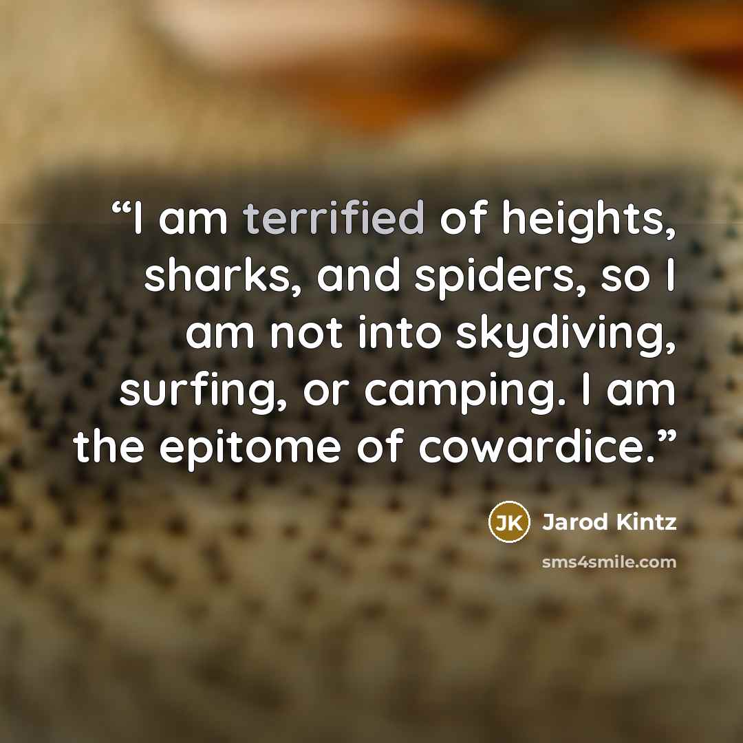 “I am terrified of heights, sharks, and spiders, so I am not into skydiving, surfing, or camping. I am the epitome of cowardice.” quote by Jarod Kintz