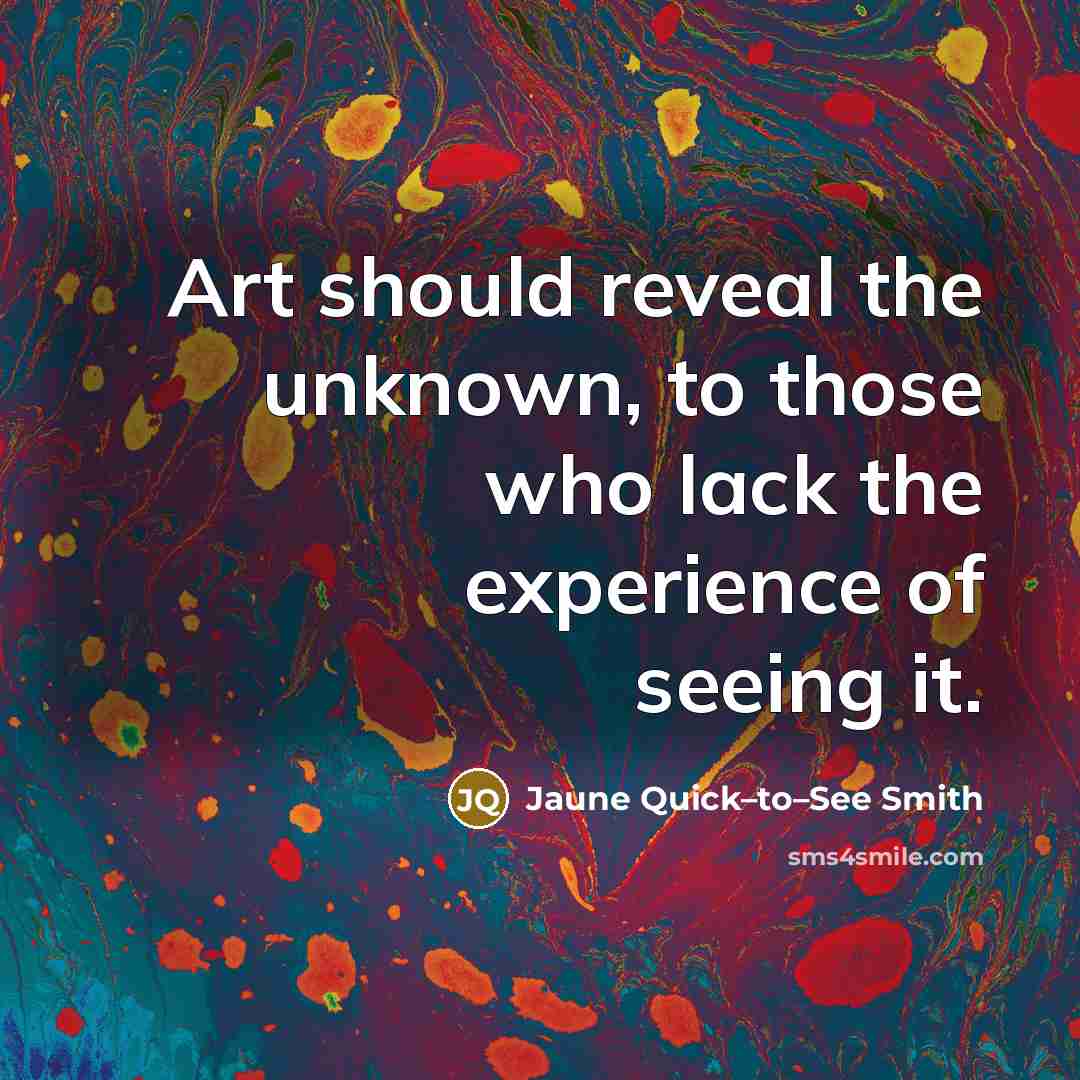 “Art should reveal the unknown, to those who lack the experience of seeing it.” quote by Jaune Quick–to–See Smith