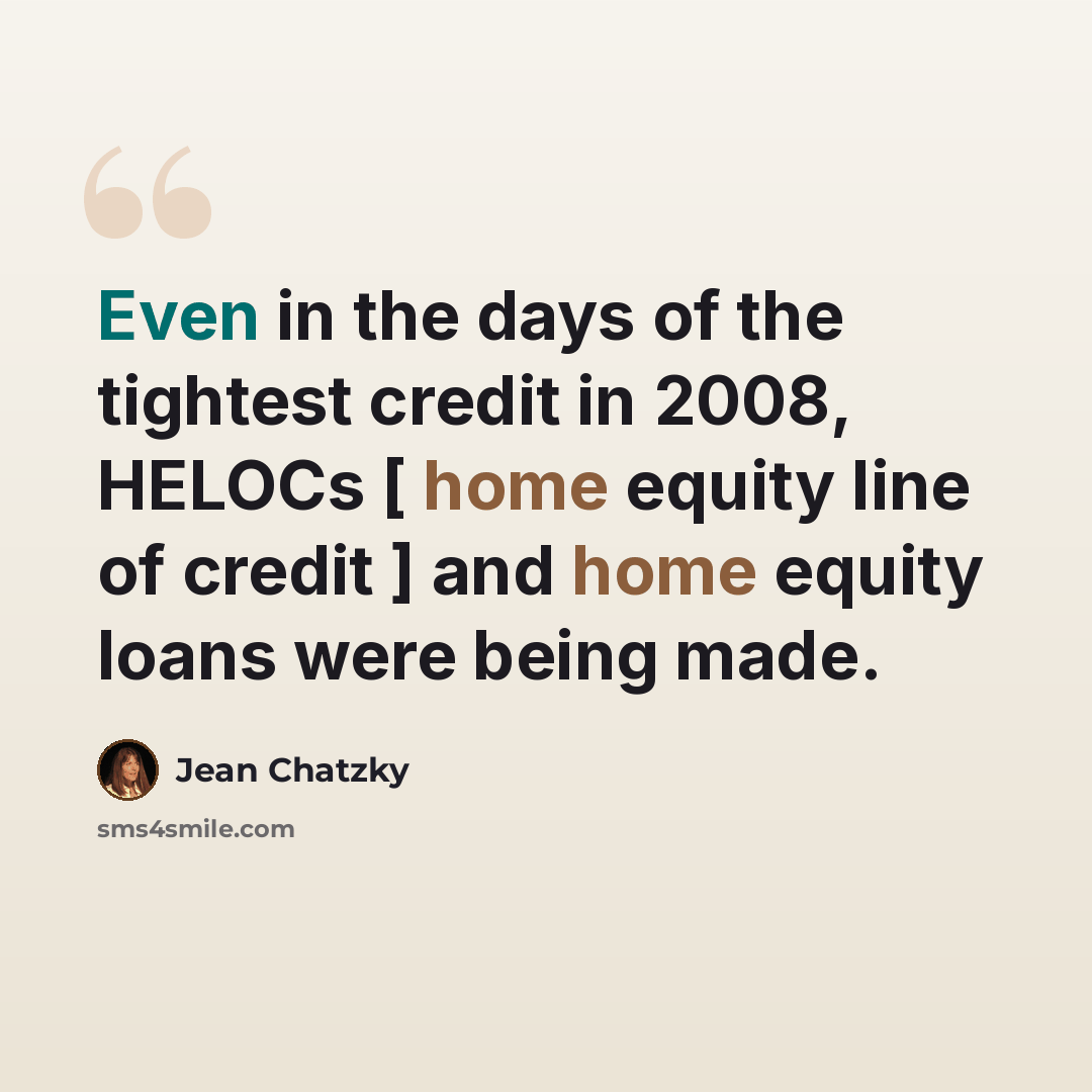 “Even in the days of the tightest credit in 2008, HELOCs [ home equity line of credit ] and home equity loans were being made.” quote by Jean Chatzky