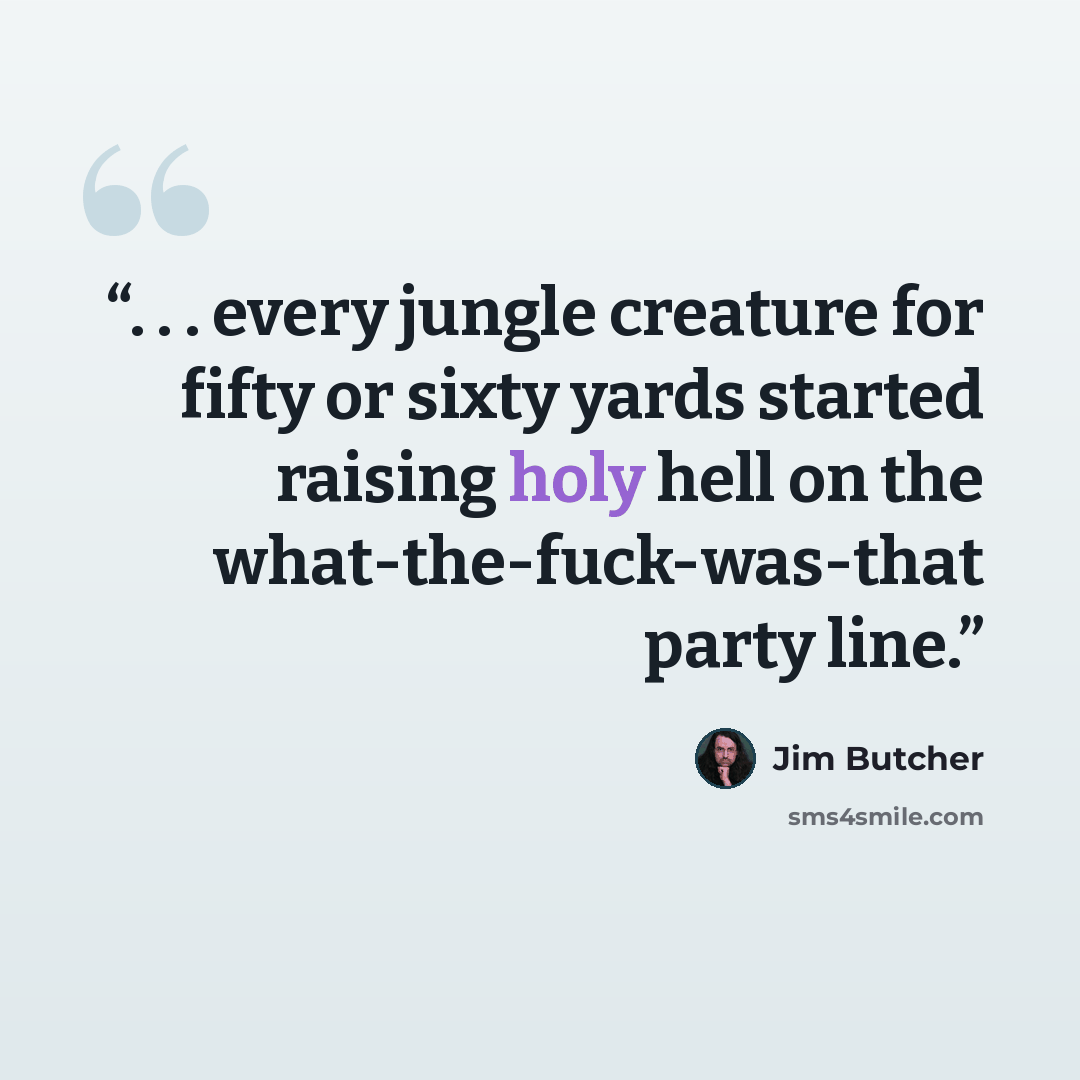 “. . . every jungle creature for fifty or sixty yards started raising holy hell on the what-the-fuck-was-that party line.” quote by Jim Butcher