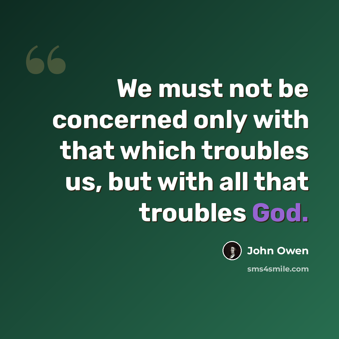 “We must not be concerned only with that which troubles us, but with all that troubles God.” quote by John Owen