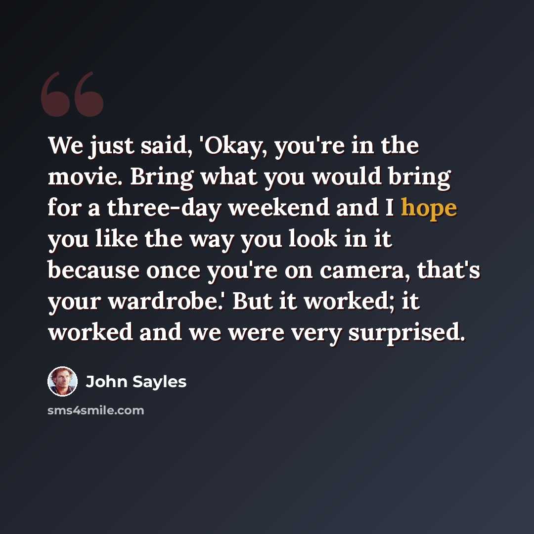“We just said, 'Okay, you're in the movie. Bring what you would bring for a three-day weekend and I hope you like the way you look in it because once you're on camera, that's your wardrobe.' But it worked; it worked and we were very surprised.” quote by John Sayles