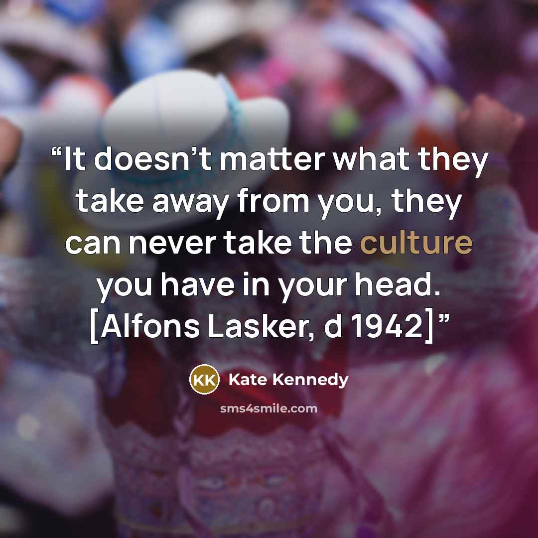 “It doesn't matter what they take away from you, they can never take the culture you have in your head. [Alfons Lasker, d 1942]” quote by Kate Kennedy