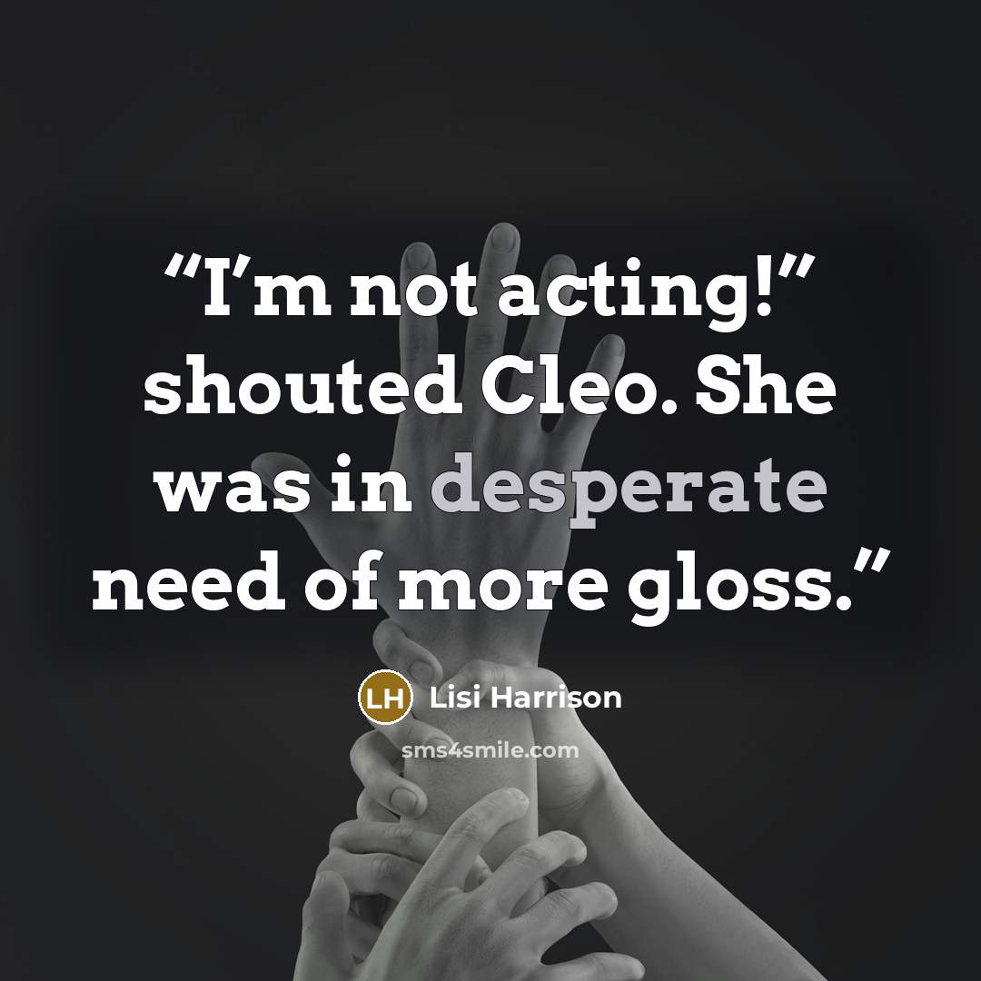“I’m not acting!” shouted Cleo. She was in desperate need of more gloss.” quote by Lisi Harrison
