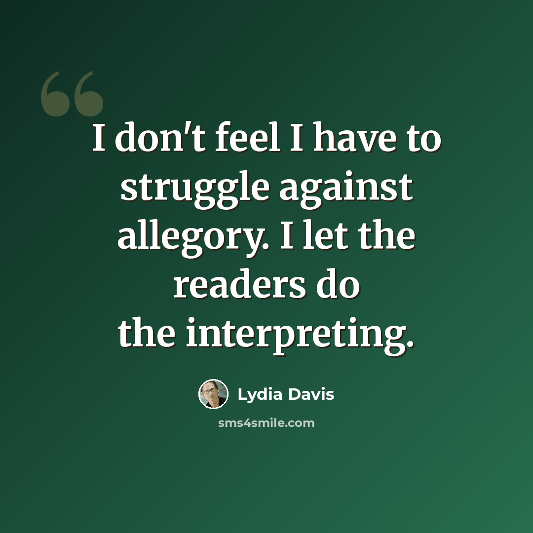 “I don't feel I have to struggle against allegory. I let the readers do the interpreting.” quote by Lydia Davis
