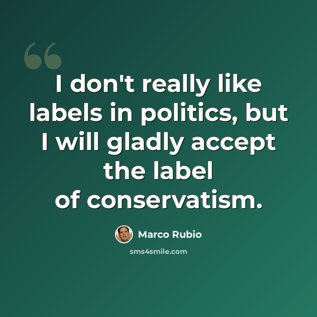 “I don't really like labels in politics, but I will gladly accept the label of conservatism.” quote by Marco Rubio