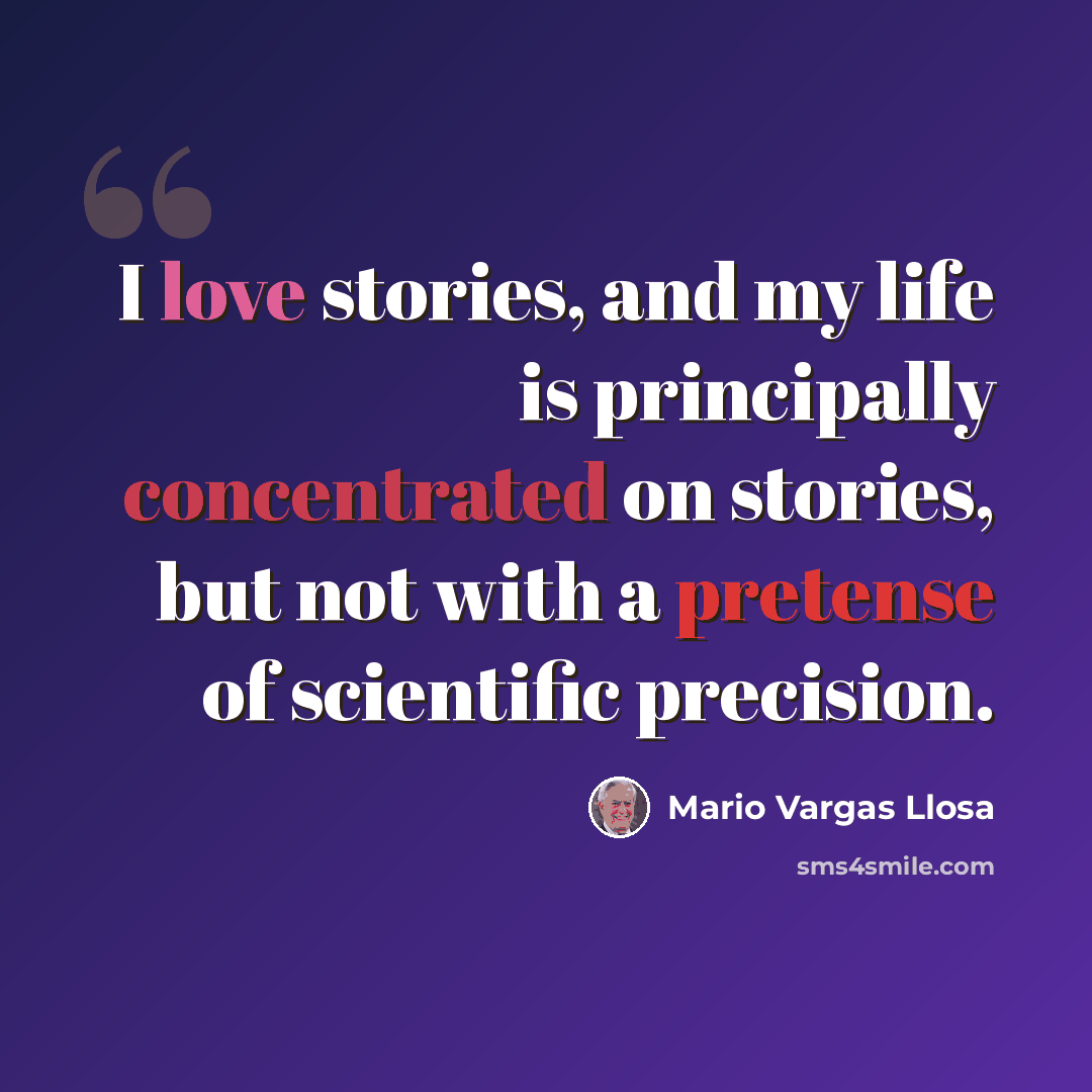 “I love stories, and my life is principally concentrated on stories, but not with a pretense of scientific precision.” quote by Mario Vargas Llosa