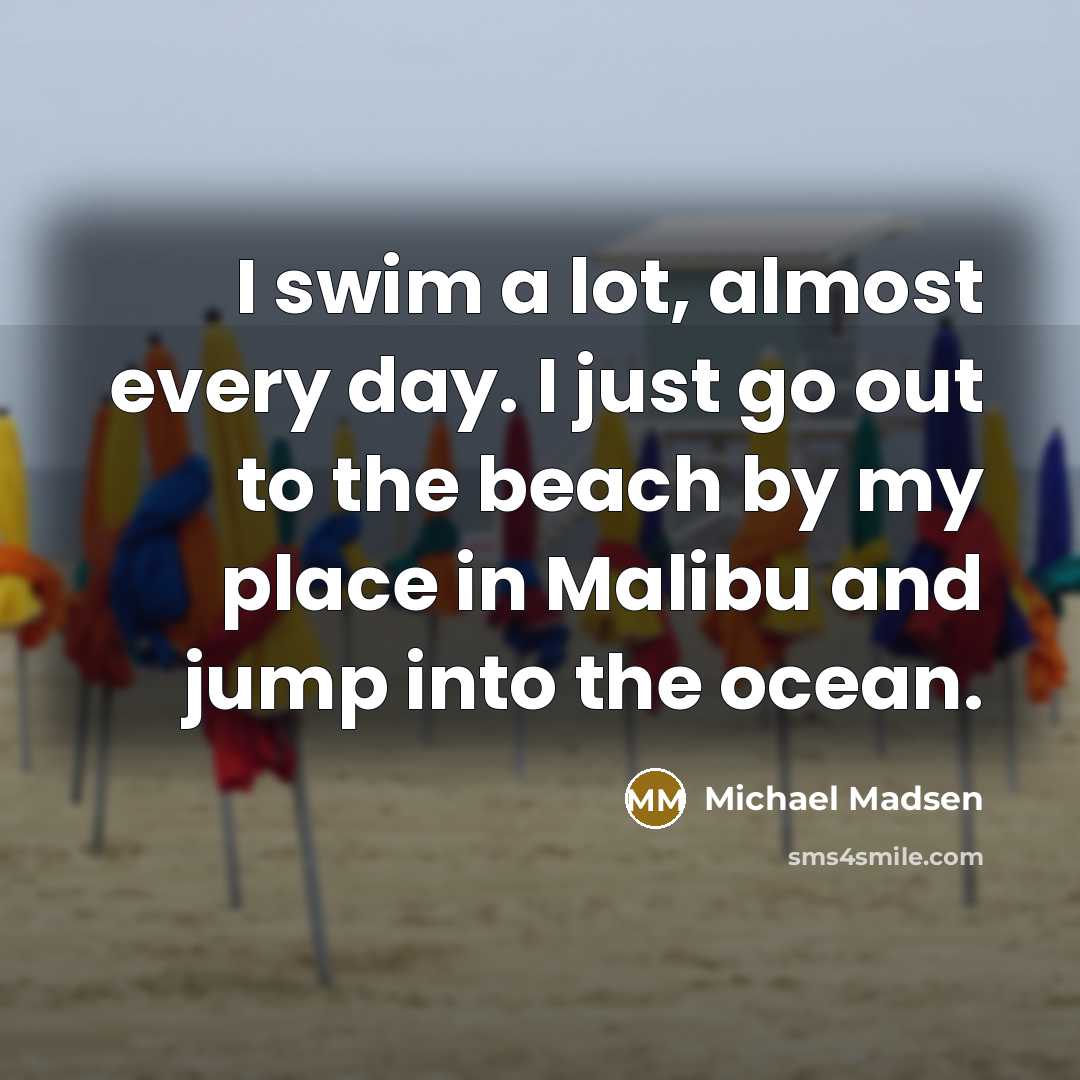 “I swim a lot, almost every day. I just go out to the beach by my place in Malibu and jump into the ocean.” quote by Michael Madsen