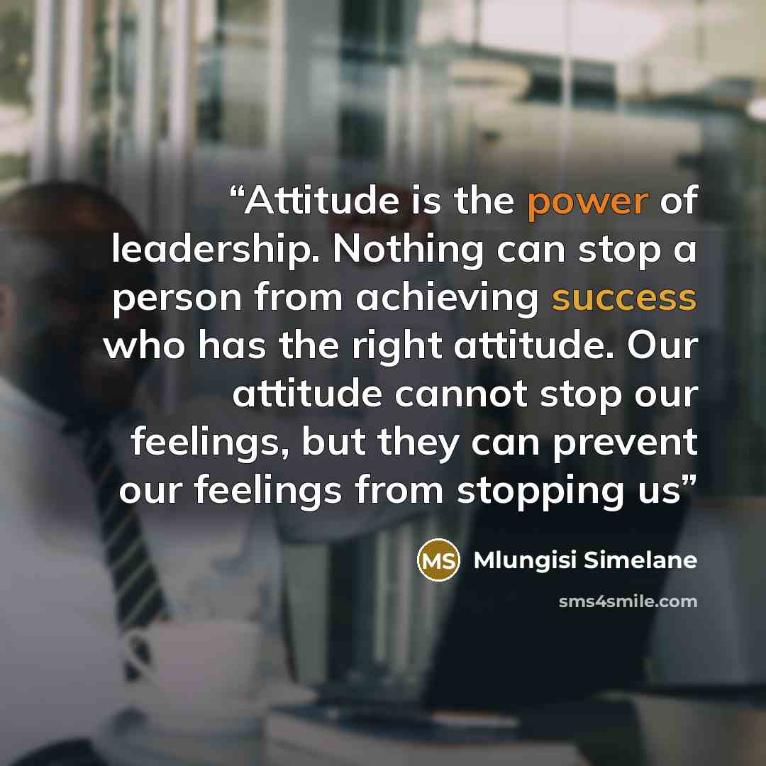 “Attitude is the power of leadership. Nothing can stop a person from achieving success who has the right attitude. Our attitude cannot stop our feelings, but they can prevent our feelings from stopping us” quote by Mlungisi Simelane