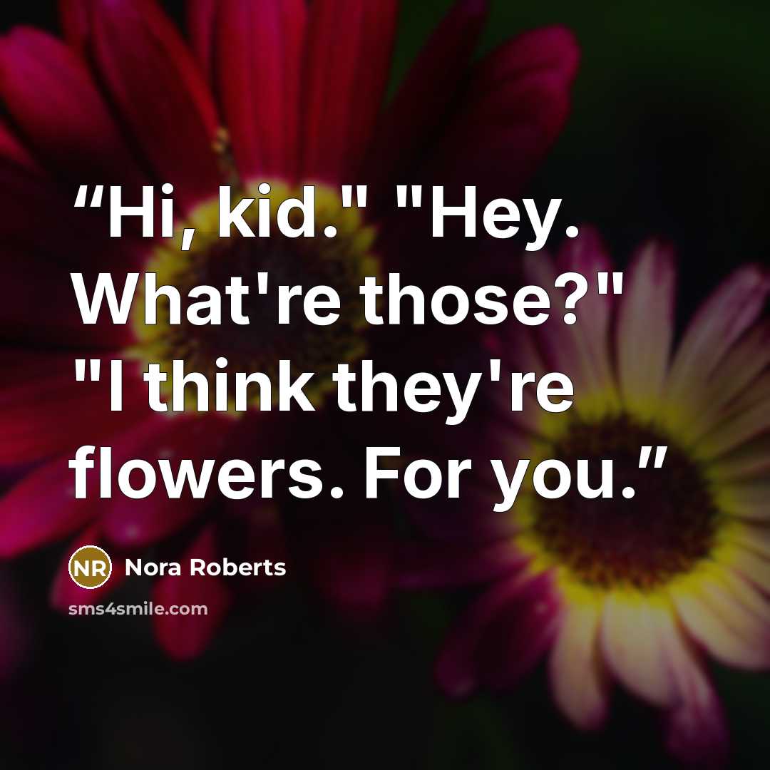 “Hi, kid." "Hey. What're those?" "I think they're flowers. For you.” quote by Nora Roberts
