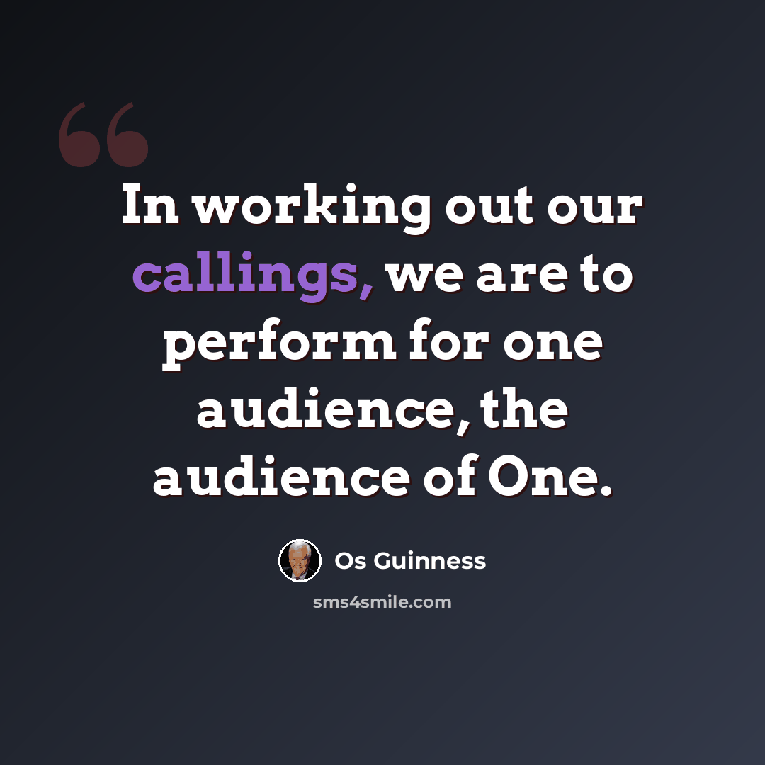 “In working out our callings, we are to perform for one audience, the audience of One.” quote by Os Guinness