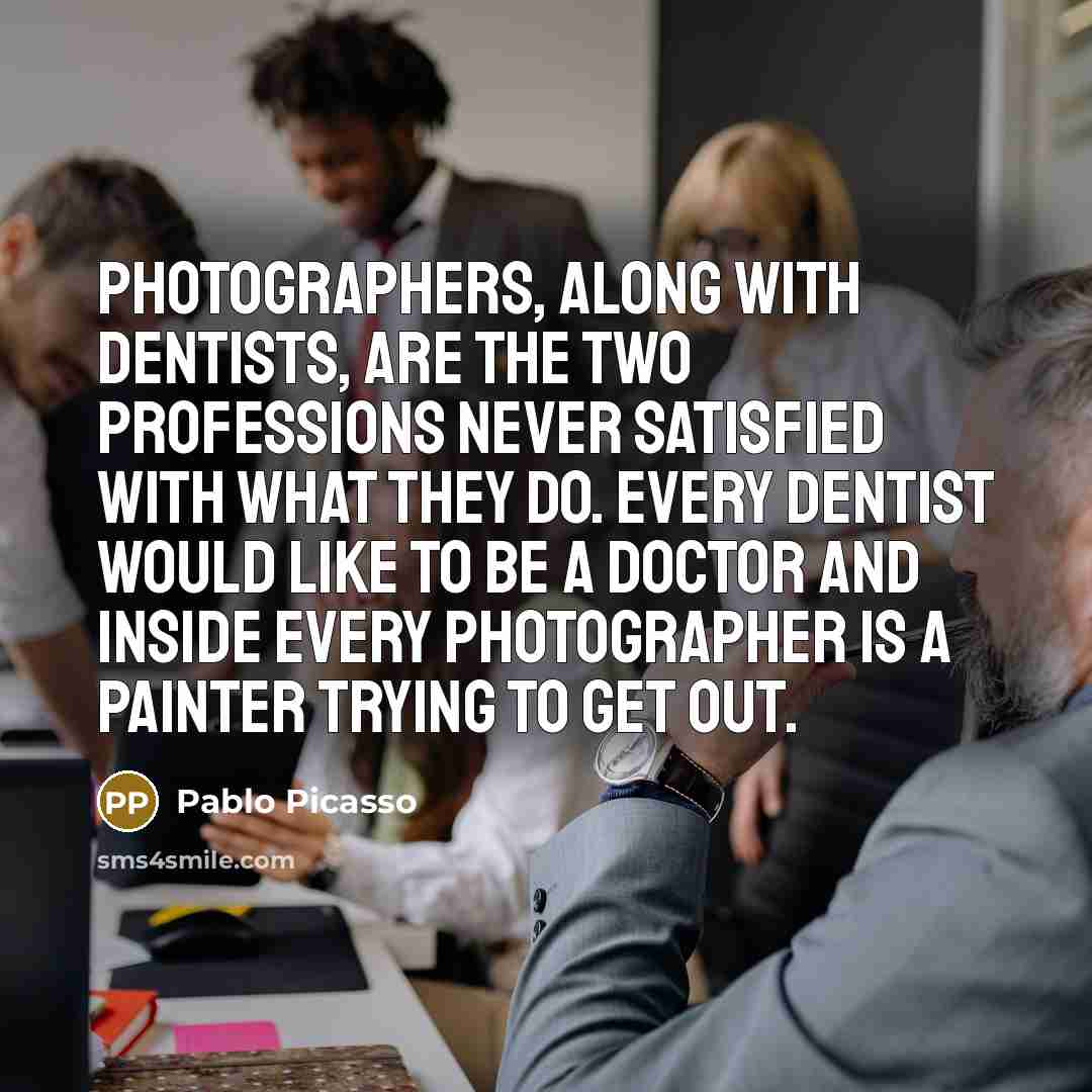 “Photographers, along with dentists, are the two professions never satisfied with what they do. Every dentist would like to be a doctor and inside every photographer is a painter trying to get out.” quote by Pablo Picasso