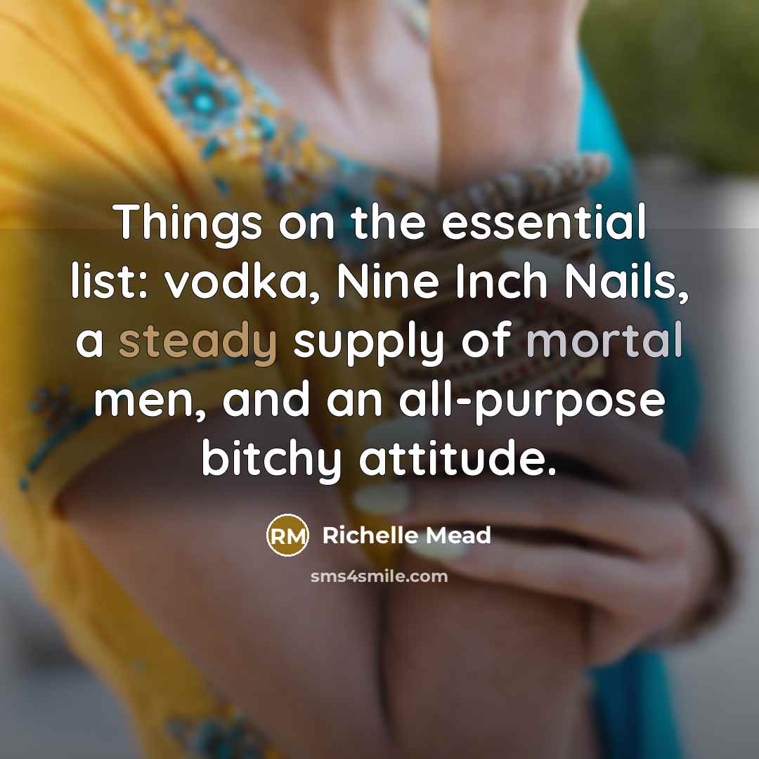 “Things on the essential list: vodka, Nine Inch Nails, a steady supply of mortal men, and an all-purpose bitchy attitude.” quote by Richelle Mead
