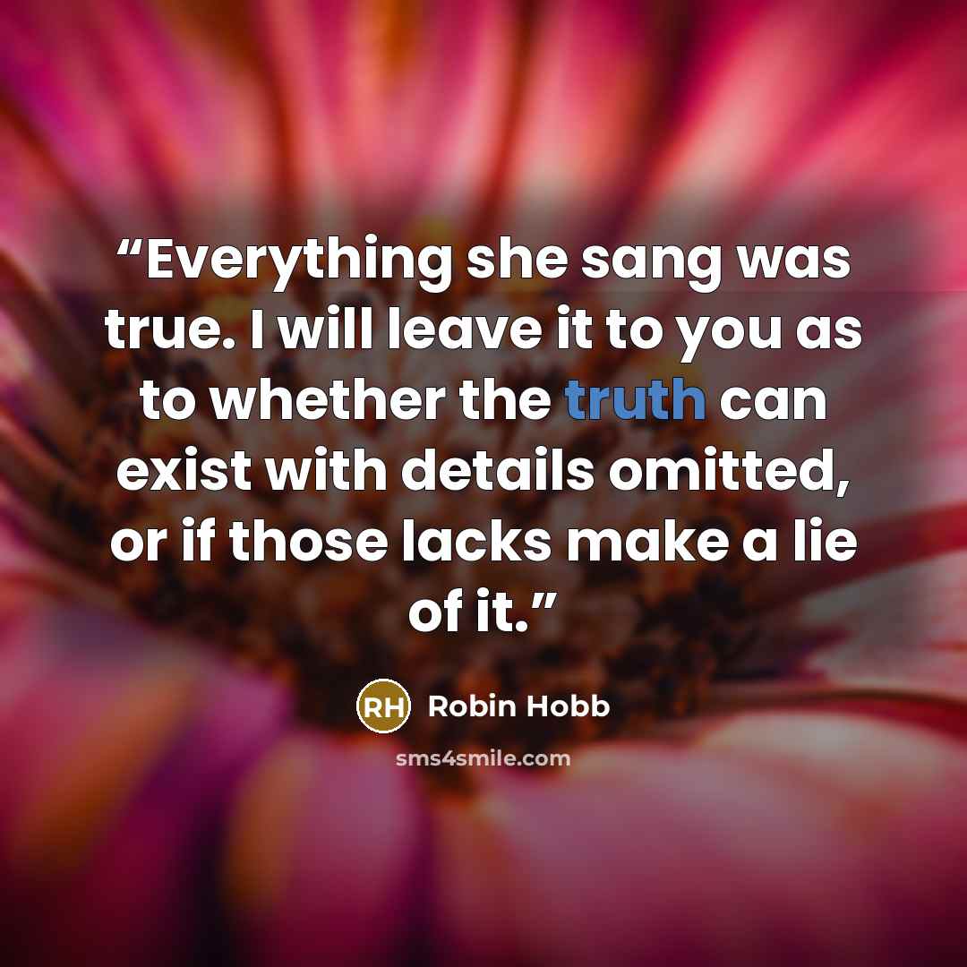 “Everything she sang was true. I will leave it to you as to whether the truth can exist with details omitted, or if those lacks make a lie of it.” quote by Robin Hobb