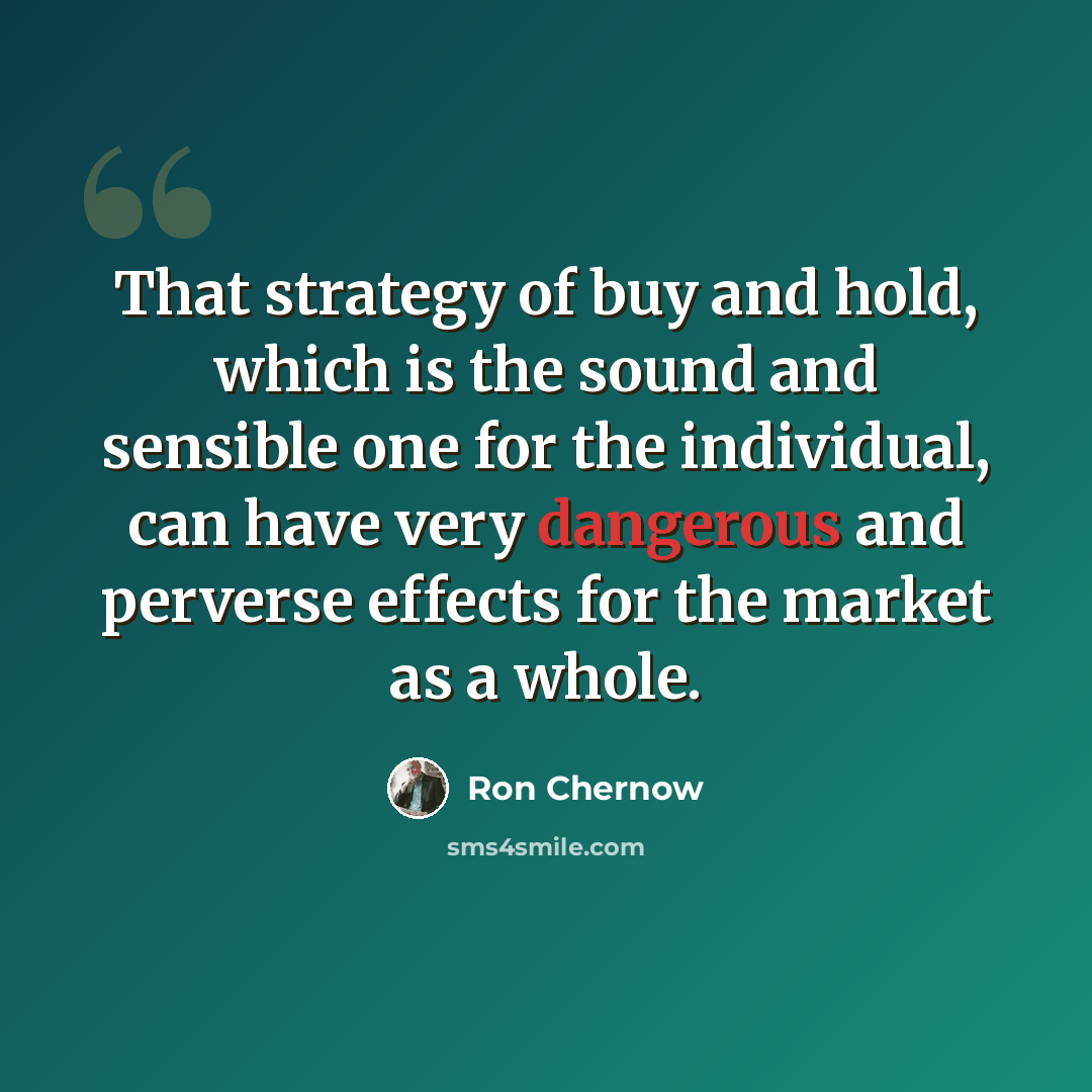 “That strategy of buy and hold, which is the sound and sensible one for the individual, can have very dangerous and perverse effects for the market as a whole.” quote by Ron Chernow