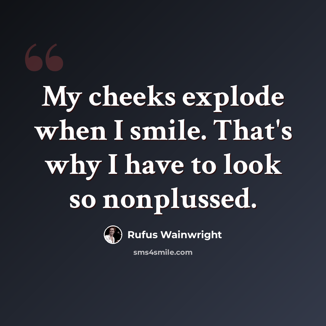 “My cheeks explode when I smile. That's why I have to look so nonplussed.” quote by Rufus Wainwright