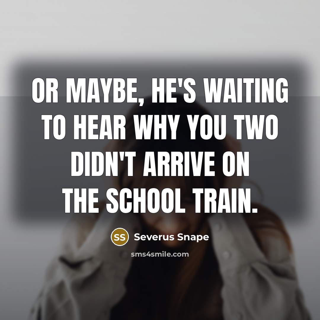 “Or maybe, he's waiting to hear why you two didn't arrive on the school train.” quote by Severus Snape