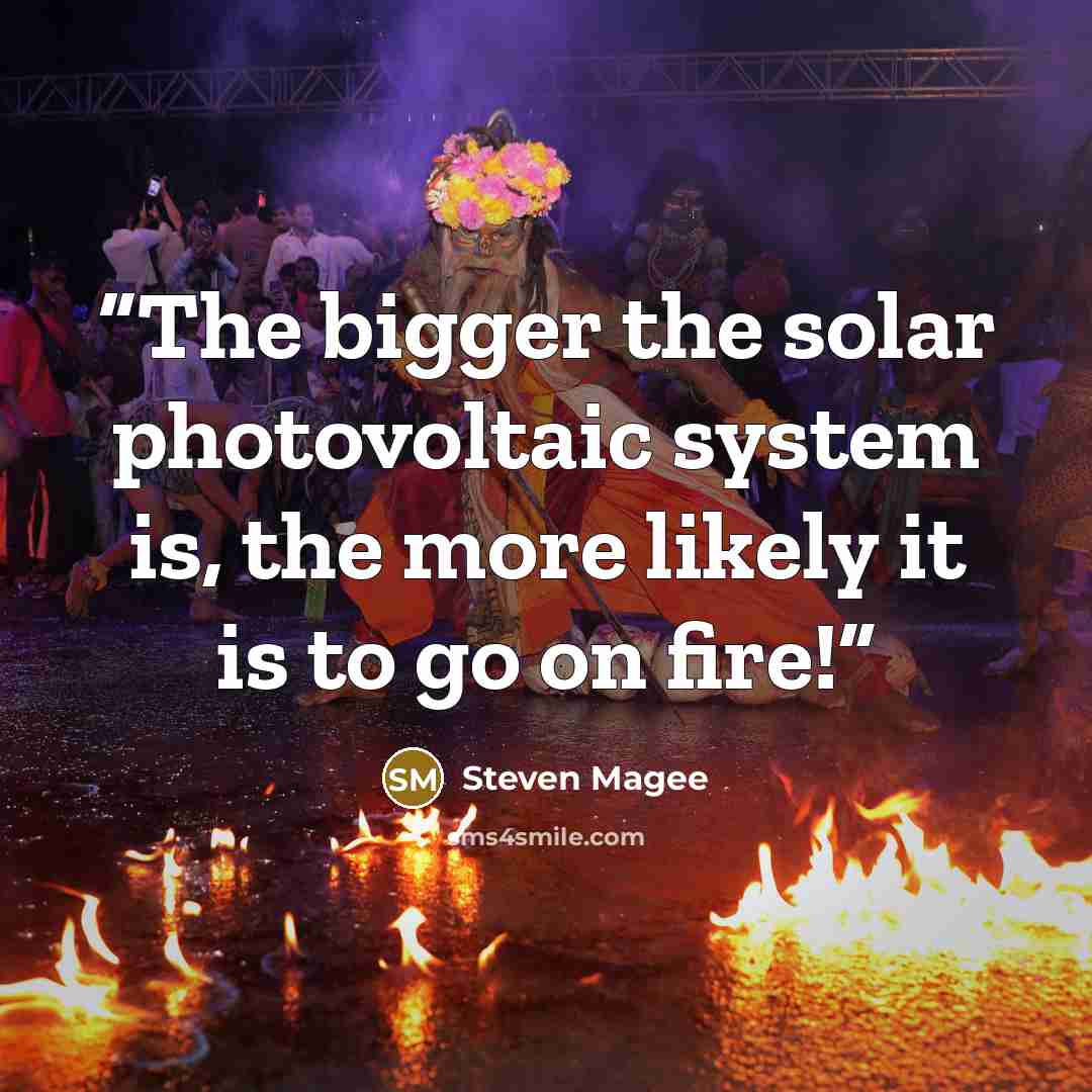 “The bigger the solar photovoltaic system is, the more likely it is to go on fire!” quote by Steven Magee