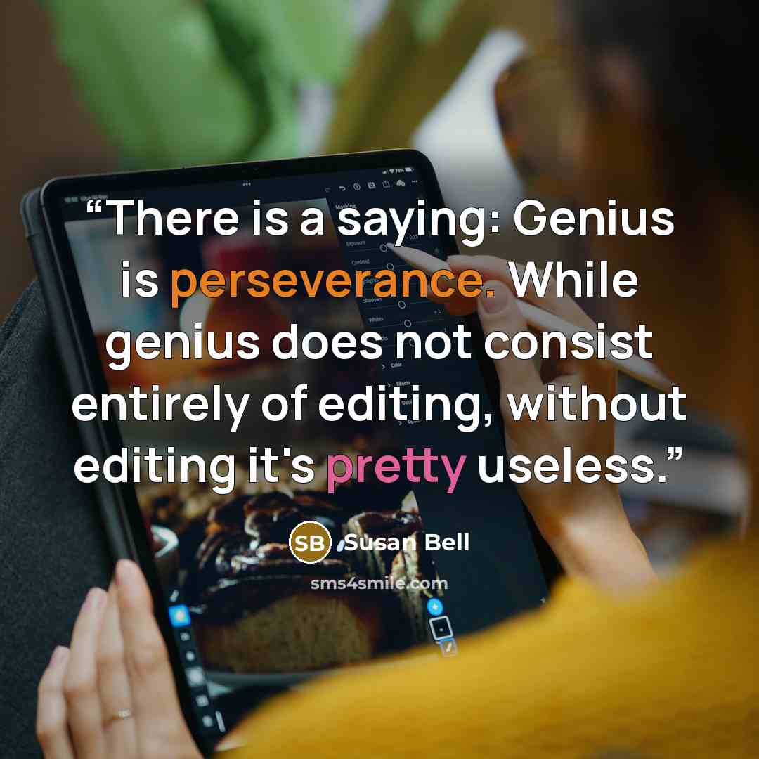 “There is a saying: Genius is perseverance. While genius does not consist entirely of editing, without editing it's pretty useless.” quote by Susan Bell