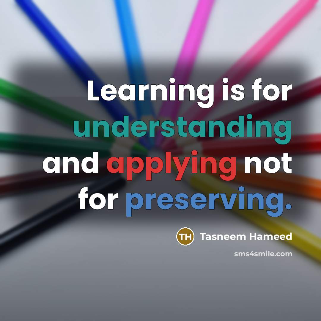 “Learning is for understanding and applying not for preserving.” quote by Tasneem Hameed