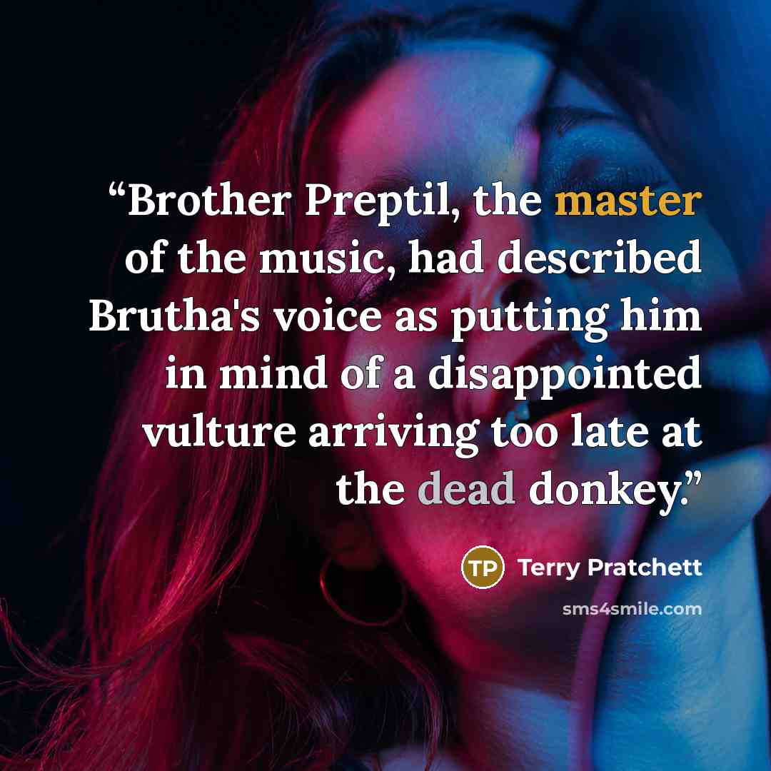 “Brother Preptil, the master of the music, had described Brutha's voice as putting him in mind of a disappointed vulture arriving too late at the dead donkey.” quote by Terry Pratchett