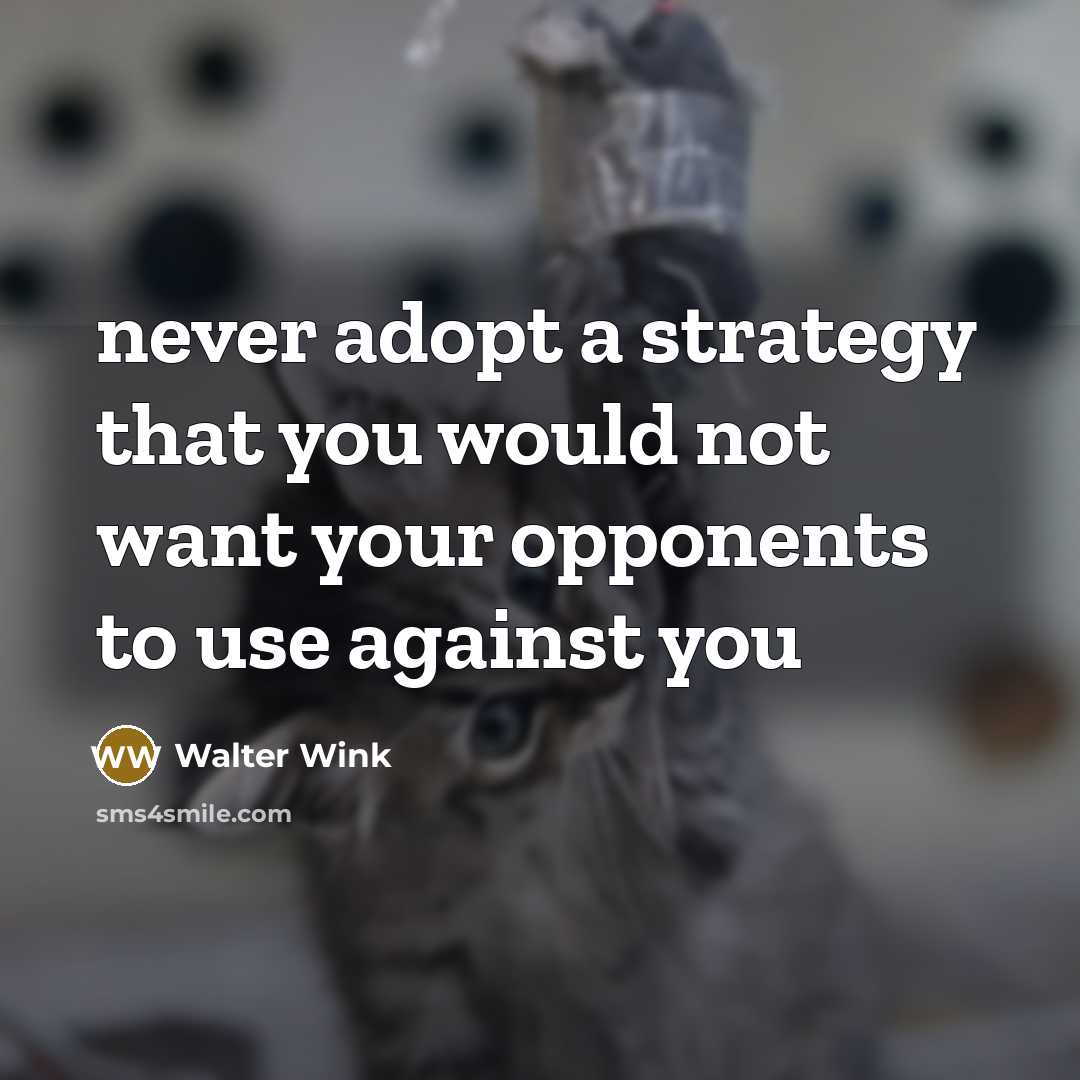 “never adopt a strategy that you would not want your opponents to use against you” quote by Walter Wink