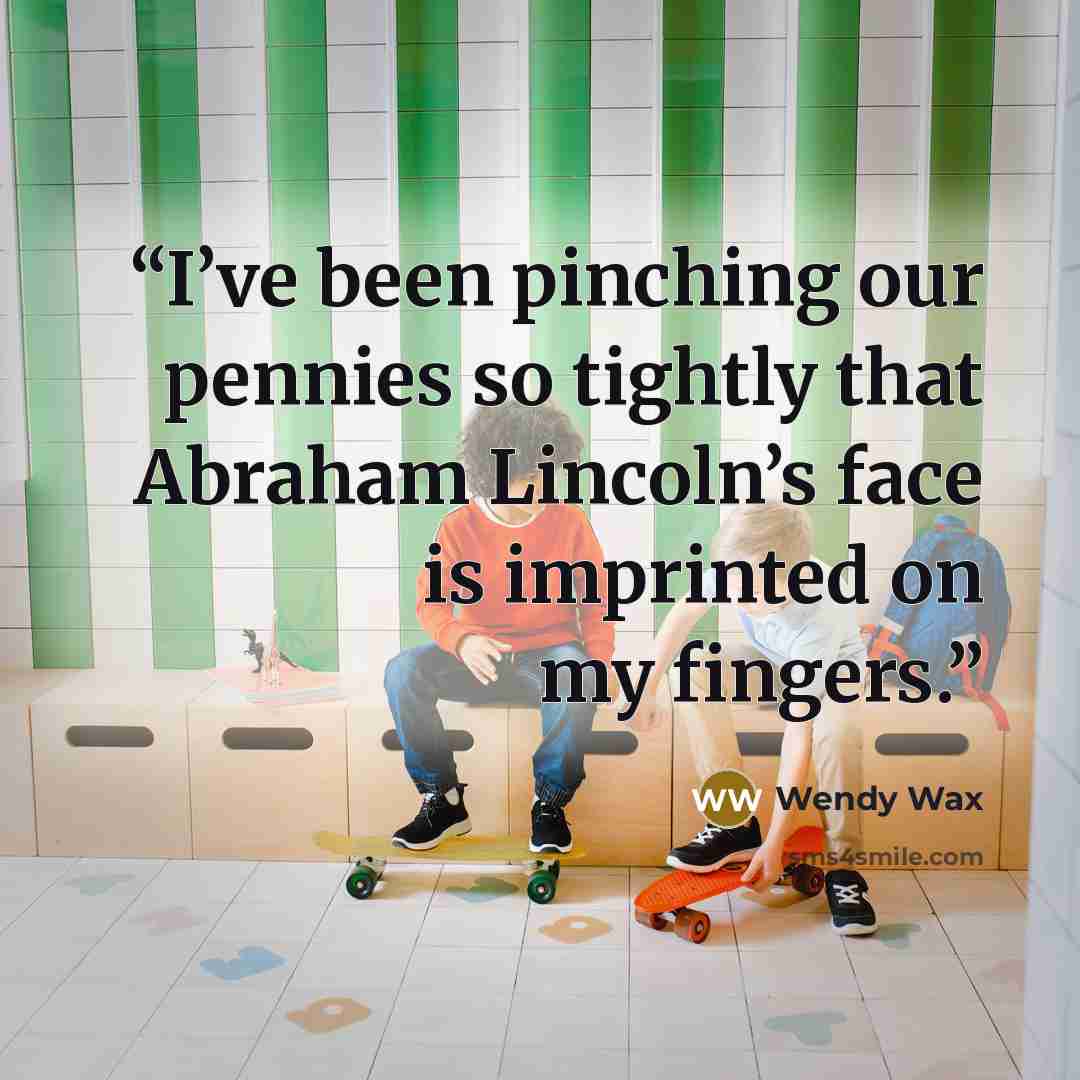 “I’ve been pinching our pennies so tightly that Abraham Lincoln’s face is imprinted on my fingers.” quote by Wendy Wax