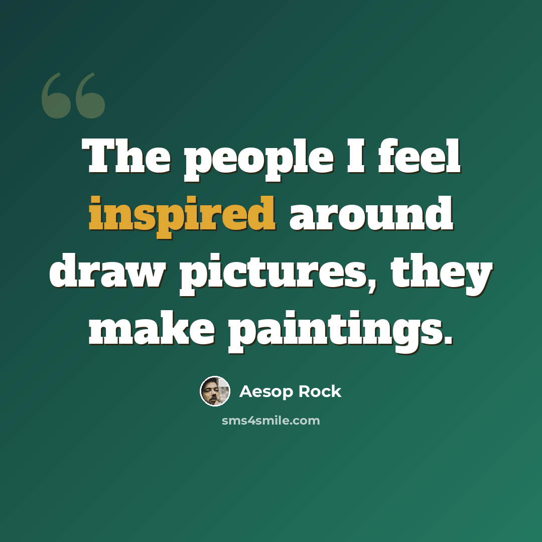 “The people I feel inspired around draw pictures, they make paintings.” quote by Aesop Rock