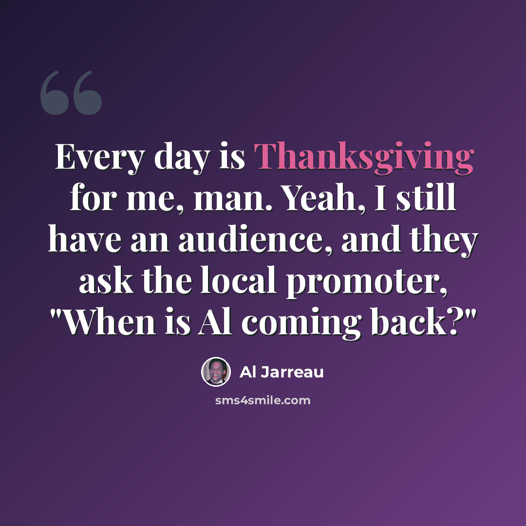 “Every day is Thanksgiving for me, man. Yeah, I still have an audience, and they ask the local promoter, "When is Al coming back?"” quote by Al Jarreau