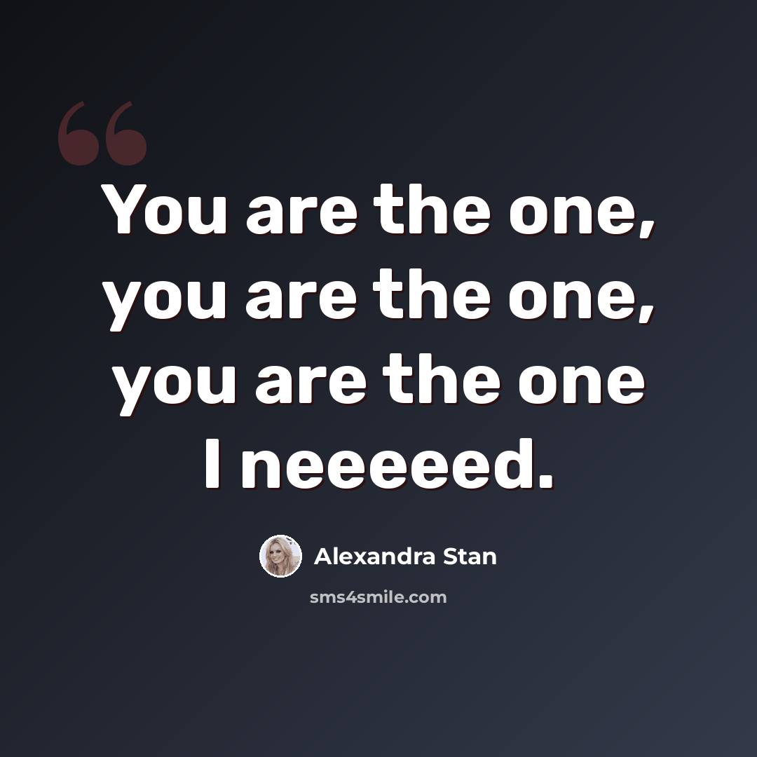 “You are the one, you are the one, you are the one I neeeeed.” quote by Alexandra Stan