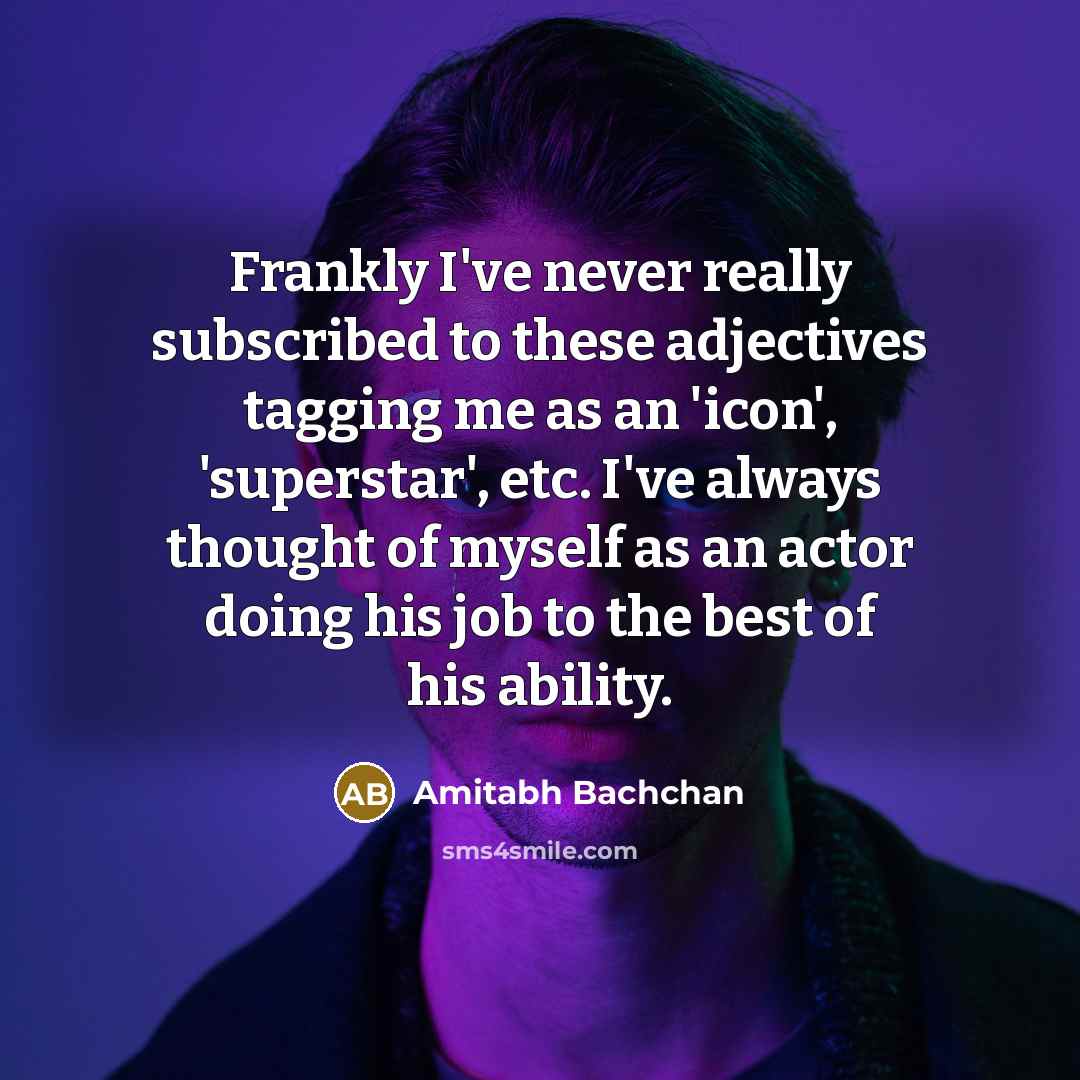 “Frankly I've never really subscribed to these adjectives tagging me as an 'icon', 'superstar', etc. I've always thought of myself as an actor doing his job to the best of his ability.” quote by Amitabh Bachchan