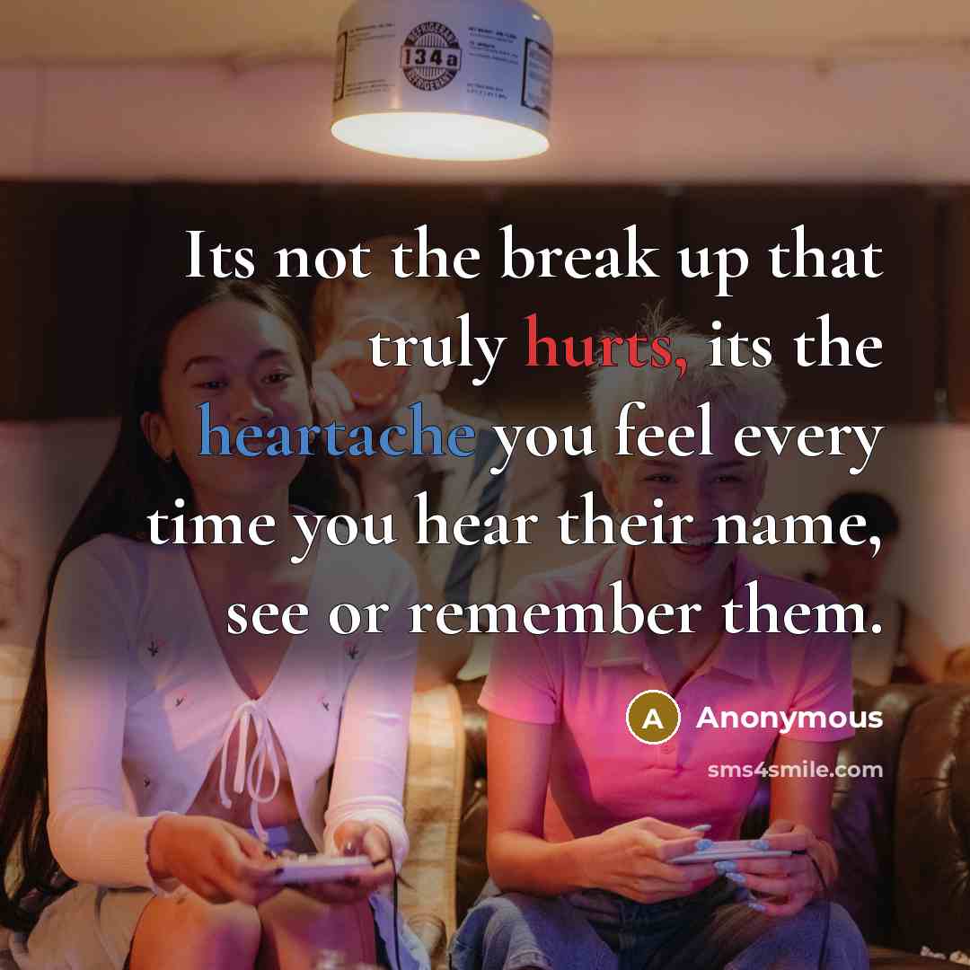 “Its not the break up that truly hurts, its the heartache you feel every time you hear their name, see or remember them.” quote by Anonymous