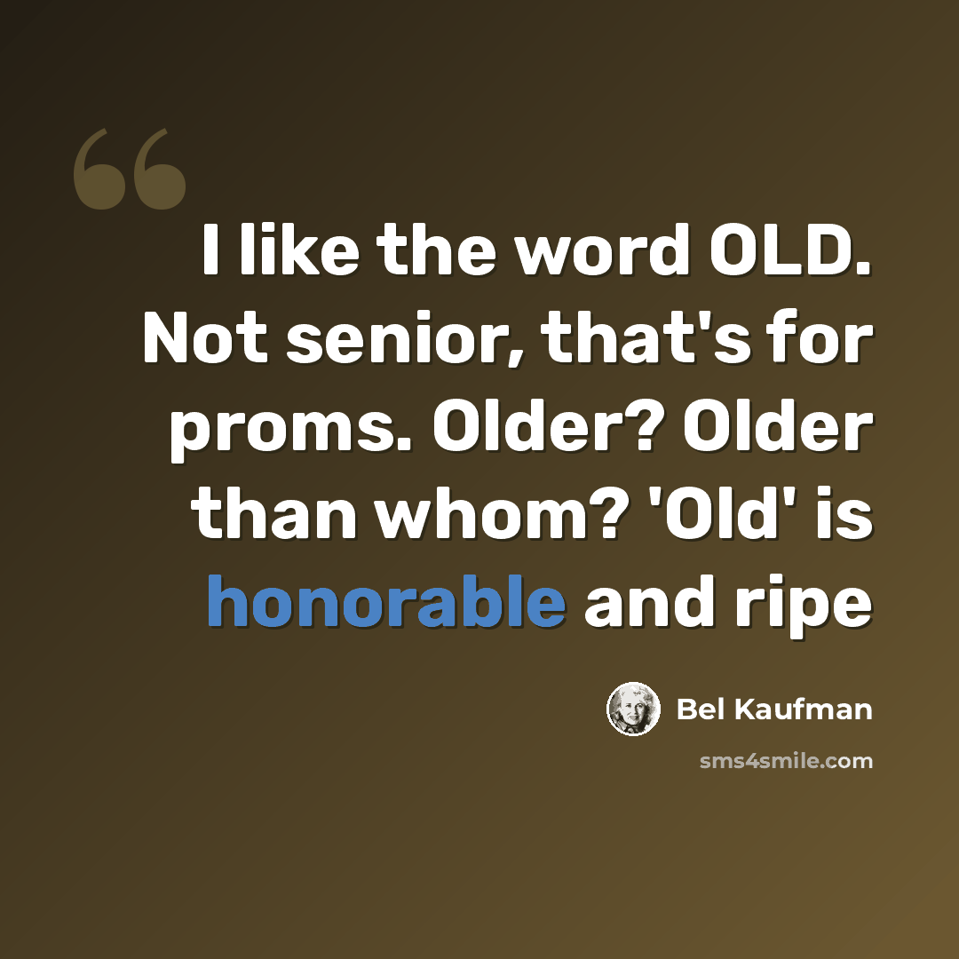 “I like the word OLD. Not senior, that's for proms. Older? Older than whom? 'Old' is honorable and ripe” quote by Bel Kaufman