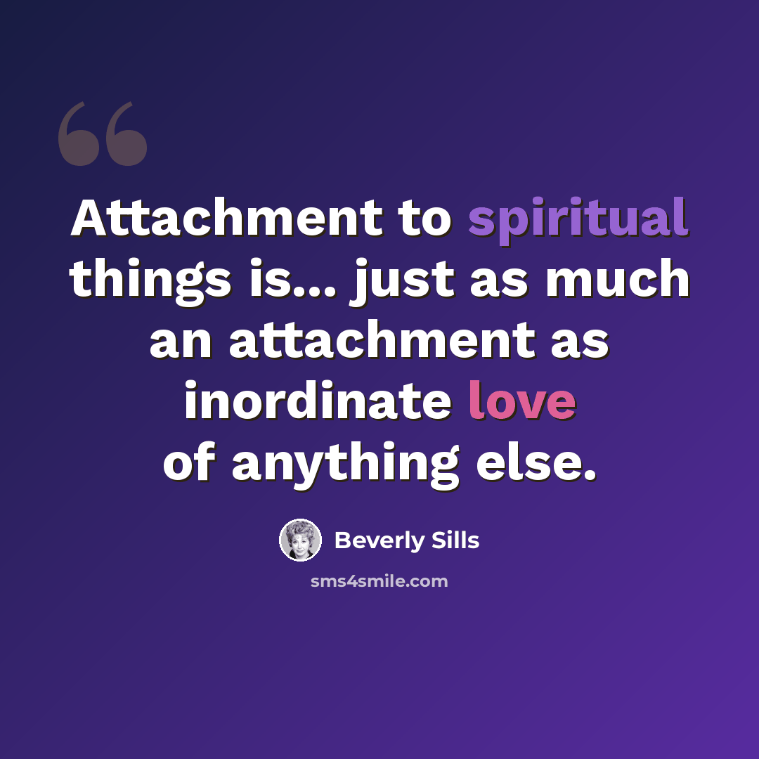 “Attachment to spiritual things is... just as much an attachment as inordinate love of anything else.” quote by Beverly Sills
