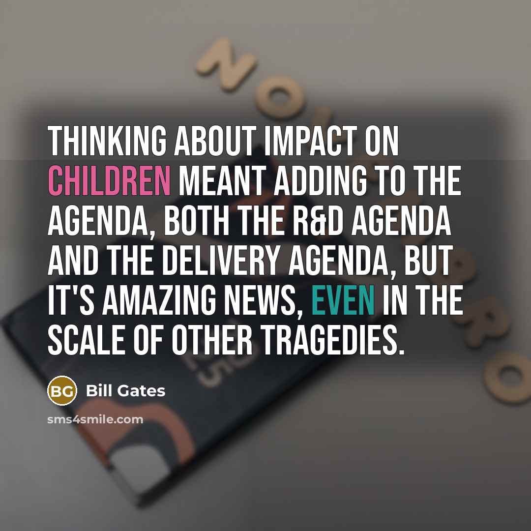 “Thinking about impact on children meant adding to the agenda, both the R&D agenda and the delivery agenda, but it's amazing news, even in the scale of other tragedies.” quote by Bill Gates