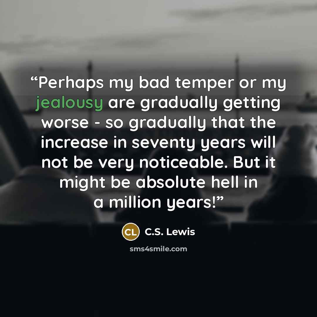 “Perhaps my bad temper or my jealousy are gradually getting worse - so gradually that the increase in seventy years will not be very noticeable. But it might be absolute hell in a million years!” quote by C.S. Lewis