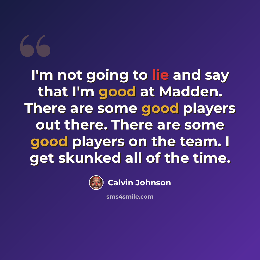 “I'm not going to lie and say that I'm good at Madden. There are some good players out there. There are some good players on the team. I get skunked all of the time.” quote by Calvin Johnson